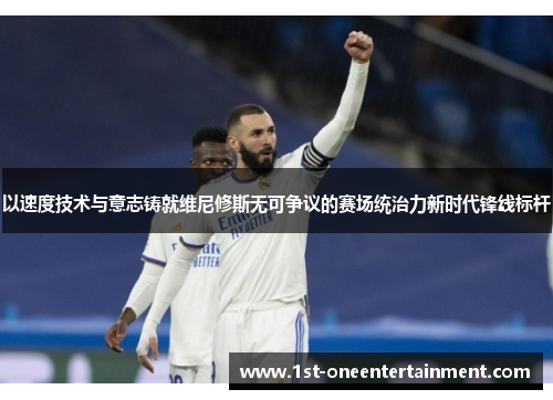 以速度技术与意志铸就维尼修斯无可争议的赛场统治力新时代锋线标杆 以速度技术与意志铸就维尼修斯无可争议的赛场统治力新时代锋线标杆
