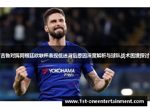 吉鲁对阵阿根廷欧联杯表现低迷背后原因深度解析与球队战术困境探讨