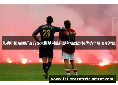 从德甲视角解析莱万多夫斯基对阵巴萨的锋线对位优势全景演变逻辑