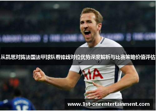 从凯恩对阵法国法甲球队看锋线对位优势深度解析与比赛策略价值评估