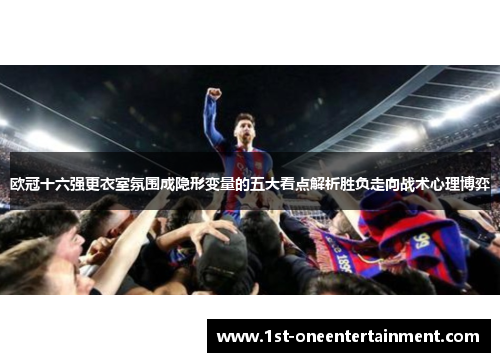 欧冠十六强更衣室氛围成隐形变量的五大看点解析胜负走向战术心理博弈 欧冠十六强更衣室氛围成隐形变量的五大看点解析胜负走向战术心理博弈