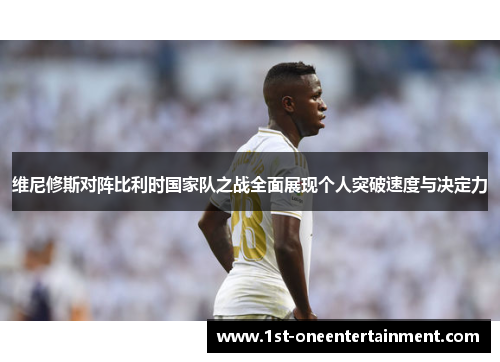 维尼修斯对阵比利时国家队之战全面展现个人突破速度与决定力