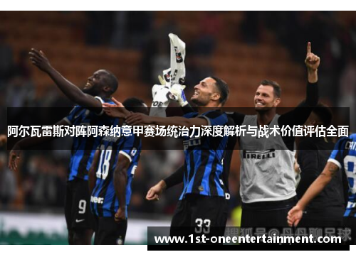 阿尔瓦雷斯对阵阿森纳意甲赛场统治力深度解析与战术价值评估全面