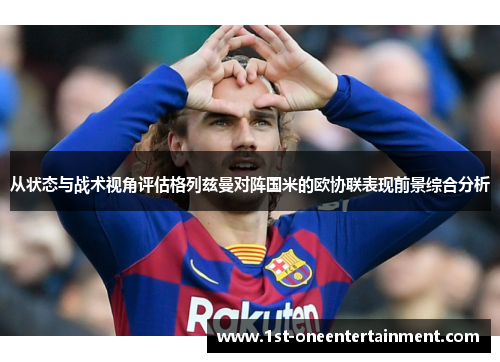 从状态与战术视角评估格列兹曼对阵国米的欧协联表现前景综合分析 从状态与战术视角评估格列兹曼对阵国米的欧协联表现前景综合分析