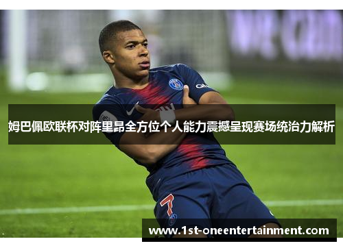 姆巴佩欧联杯对阵里昂全方位个人能力震撼呈现赛场统治力解析