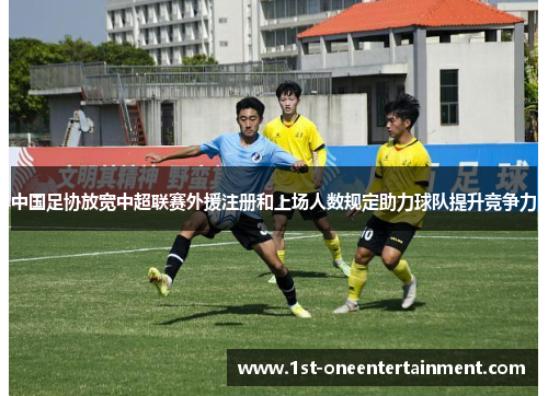 中国足协放宽中超联赛外援注册和上场人数规定助力球队提升竞争力 中国足协放宽中超联赛外援注册和上场人数规定助力球队提升竞争力