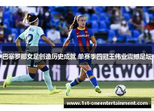 巴塞罗那女足创造历史成就 单赛季四冠王伟业震撼足坛