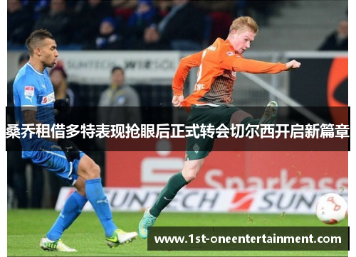 桑乔租借多特表现抢眼后正式转会切尔西开启新篇章