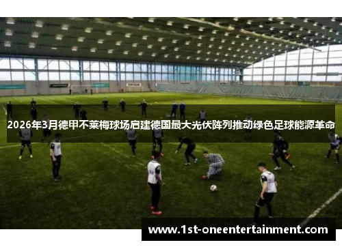 2026年3月德甲不莱梅球场启建德国最大光伏阵列推动绿色足球能源革命 2026年3月德甲不莱梅球场启建德国最大光伏阵列推动绿色足球能源革命