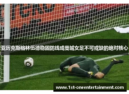 亚历克斯格林伍德稳固防线成曼城女足不可或缺的绝对核心 亚历克斯格林伍德稳固防线成曼城女足不可或缺的绝对核心