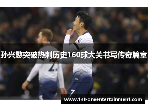 孙兴慜突破热刺历史160球大关书写传奇篇章 孙兴慜突破热刺历史160球大关书写传奇篇章