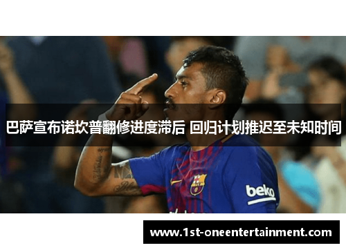 巴萨宣布诺坎普翻修进度滞后 回归计划推迟至未知时间 巴萨宣布诺坎普翻修进度滞后 回归计划推迟至未知时间