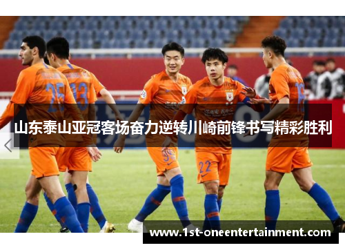 山东泰山亚冠客场奋力逆转川崎前锋书写精彩胜利 山东泰山亚冠客场奋力逆转川崎前锋书写精彩胜利