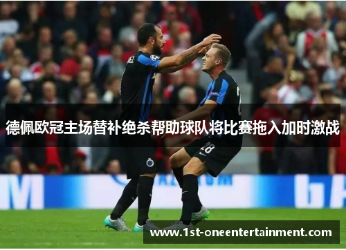德佩欧冠主场替补绝杀帮助球队将比赛拖入加时激战 德佩欧冠主场替补绝杀帮助球队将比赛拖入加时激战