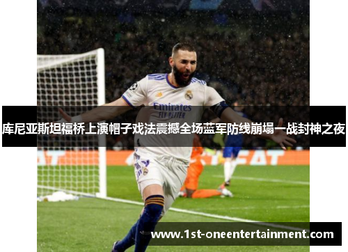 库尼亚斯坦福桥上演帽子戏法震撼全场蓝军防线崩塌一战封神之夜 库尼亚斯坦福桥上演帽子戏法震撼全场蓝军防线崩塌一战封神之夜