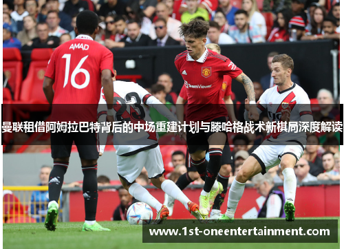 曼联租借阿姆拉巴特背后的中场重建计划与滕哈格战术新棋局深度解读