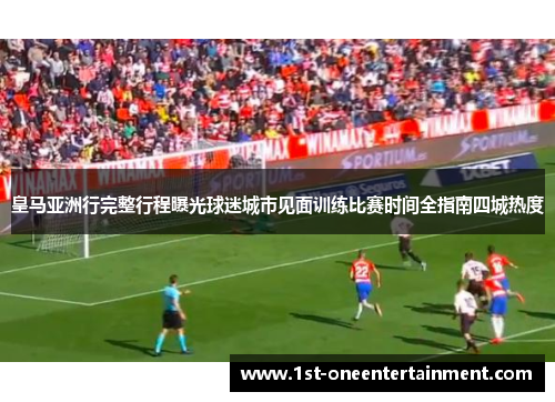 皇马亚洲行完整行程曝光球迷城市见面训练比赛时间全指南四城热度