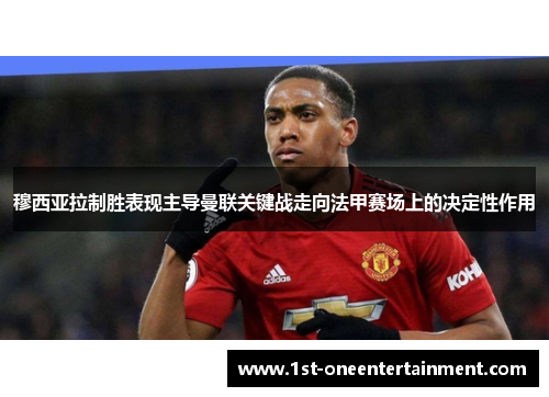 穆西亚拉制胜表现主导曼联关键战走向法甲赛场上的决定性作用