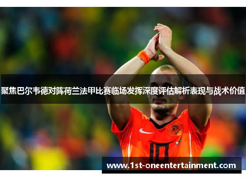 聚焦巴尔韦德对阵荷兰法甲比赛临场发挥深度评估解析表现与战术价值