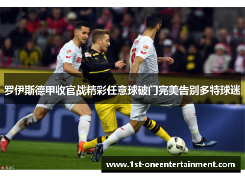罗伊斯德甲收官战精彩任意球破门完美告别多特球迷