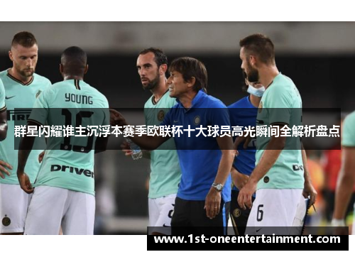 群星闪耀谁主沉浮本赛季欧联杯十大球员高光瞬间全解析盘点