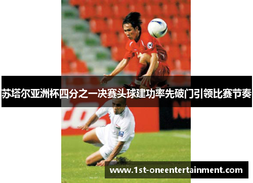 苏塔尔亚洲杯四分之一决赛头球建功率先破门引领比赛节奏