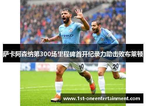 萨卡阿森纳第300场里程碑首开纪录力助击败布莱顿