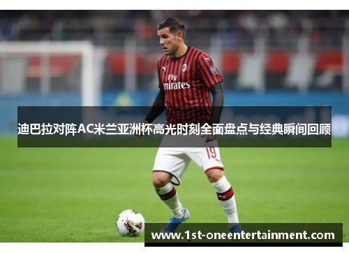 迪巴拉对阵AC米兰亚洲杯高光时刻全面盘点与经典瞬间回顾
