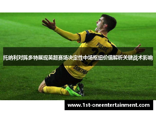 托纳利对阵多特展现英超赛场决定性中场枢纽价值解析关键战术影响