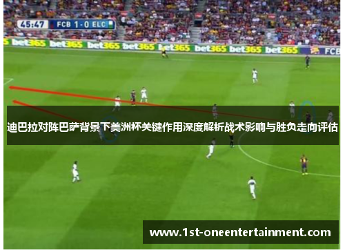 迪巴拉对阵巴萨背景下美洲杯关键作用深度解析战术影响与胜负走向评估