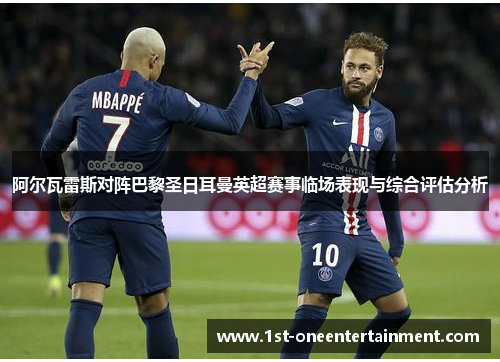 阿尔瓦雷斯对阵巴黎圣日耳曼英超赛事临场表现与综合评估分析