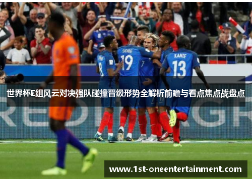 世界杯E组风云对决强队碰撞晋级形势全解析前瞻与看点焦点战盘点