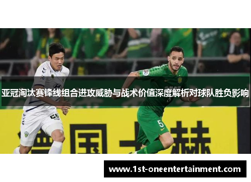 亚冠淘汰赛锋线组合进攻威胁与战术价值深度解析对球队胜负影响