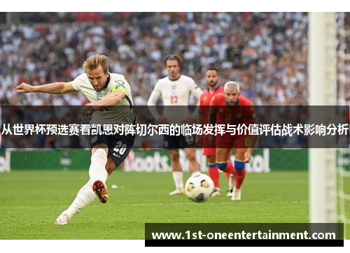 从世界杯预选赛看凯恩对阵切尔西的临场发挥与价值评估战术影响分析