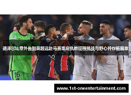 德泽尔比意外告别英超远赴马赛重启执教征程挑战与野心并存新篇章