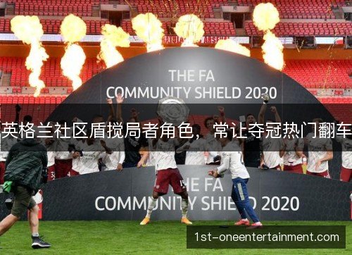 英格兰社区盾搅局者角色,常让夺冠热门翻车 英格兰社区盾搅局者角色,常让夺冠热门翻车