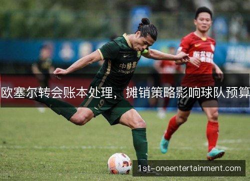 欧塞尔转会账本处理，摊销策略影响球队预算