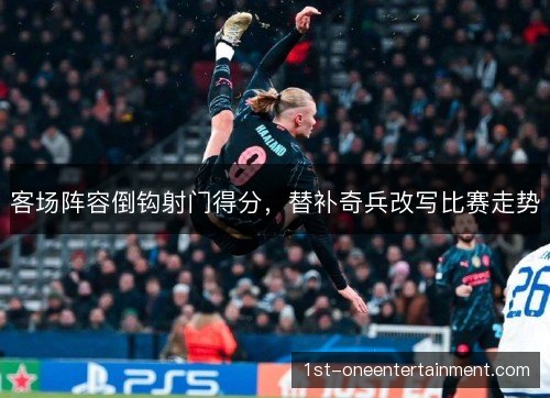 客场阵容倒钩射门得分,替补奇兵改写比赛走势 客场阵容倒钩射门得分,替补奇兵改写比赛走势