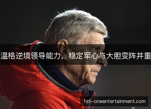 温格逆境领导能力,稳定军心与大胆变阵并重 温格逆境领导能力,稳定军心与大胆变阵并重