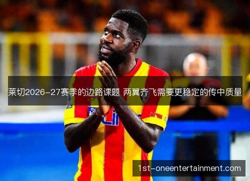 莱切2026-27赛季的边路课题 两翼齐飞需要更稳定的传中质量